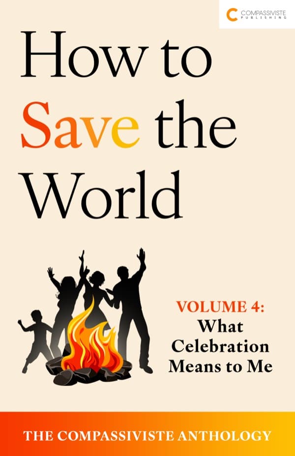What Celebration Means to Me: How to Save the World: The Compassiviste Anthology