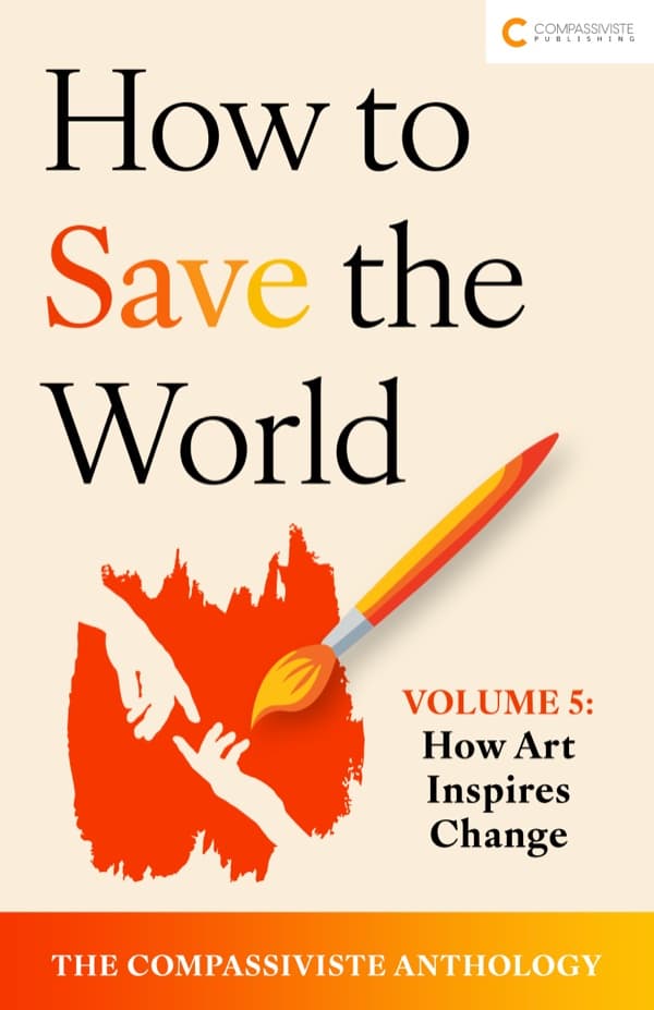How Art Inspires Change: How to Save the World: The Compassiviste Anthology