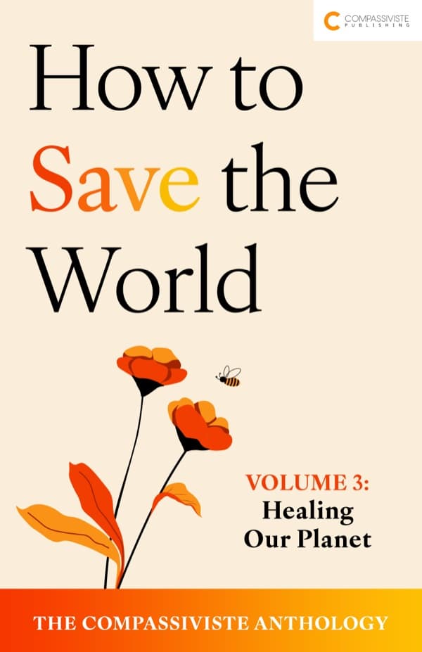 Healing Our Planet: How to Save the World: The Compassiviste Anthology