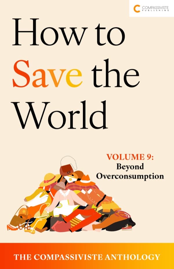 Beyond Overconsumption: How to Save the World: The Compassiviste Anthology