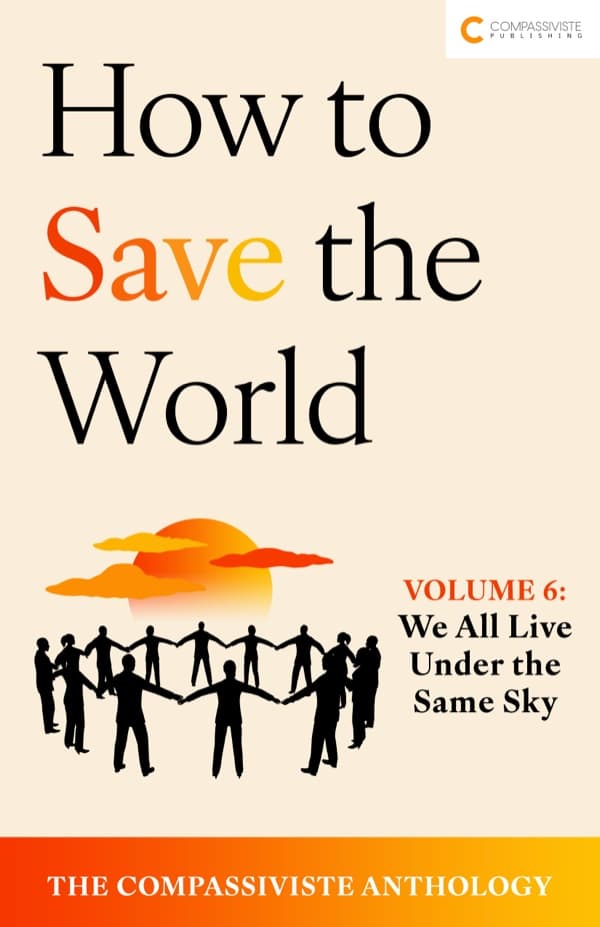 We All Live Under the Same Sky: How to Save the World: The Compassiviste Anthology